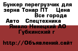 Бункер-перегрузчик для зерна Тонар ПТ5 › Цена ­ 2 040 000 - Все города Авто » Спецтехника   . Ямало-Ненецкий АО,Губкинский г.